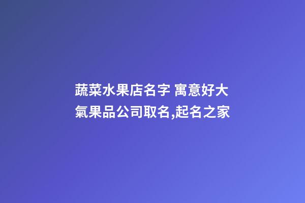 蔬菜水果店名字 寓意好大氣果品公司取名,起名之家-第1張-公司起名-玄機派